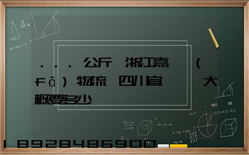 ...公斤從浙江嘉興發(fā)物流帶四川宜賓筠連大概要多少錢