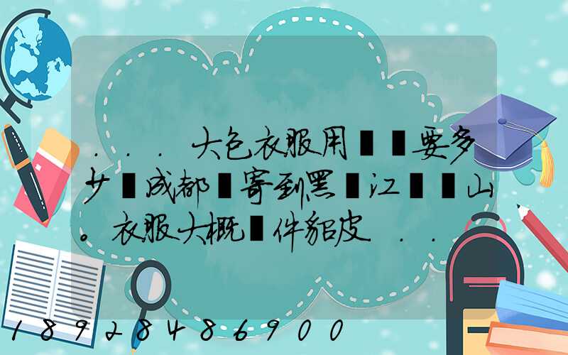 ...大包衣服用順風要多少錢成都郵寄到黑龍江雙鴨山。衣服大概兩件貂皮...