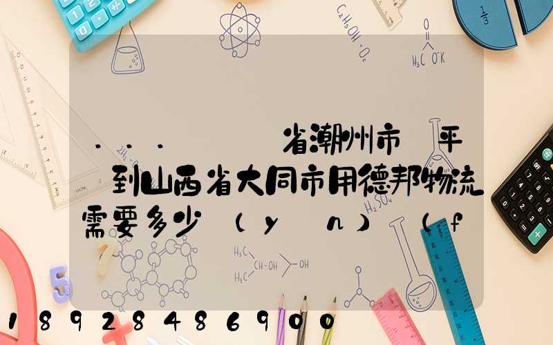 ...從廣東省潮州市饒平縣到山西省大同市用德邦物流需要多少運(yùn)費(fèi),需要...
