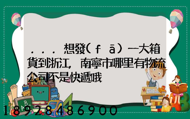 ...想發(fā)一大箱貨到浙江,南寧市哪里有物流公司不是快遞哦