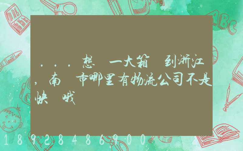 ...想發一大箱貨到浙江,南寧市哪里有物流公司不是快遞哦