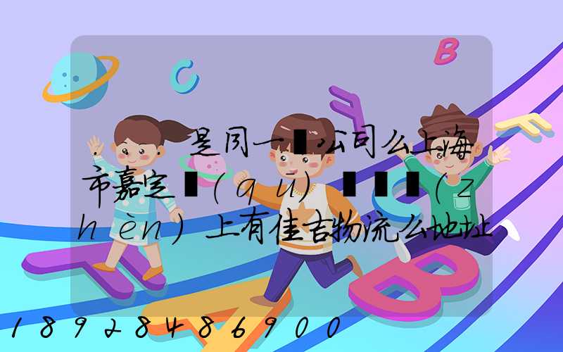 ...是同一個公司么上海市嘉定區(qū)馬陸鎮(zhèn)上有佳吉物流么地址電話_百度...