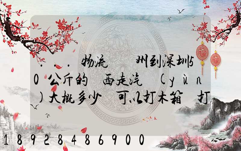 ...物流從蘇州到深圳50公斤的東西走汽運(yùn)大概多少錢可以打木箱嗎打木...