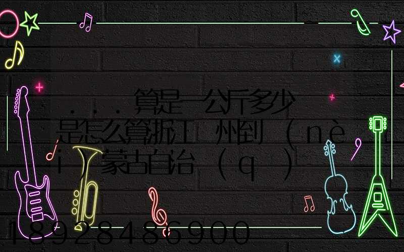 ...算是一公斤多少錢還是怎么算浙江溫州到內(nèi)蒙古自治區(qū)興