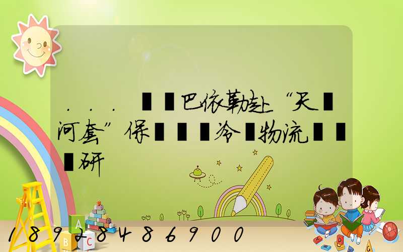 ...處長巴依勒赴“天賦河套”保鮮倉儲冷鏈物流園區調研