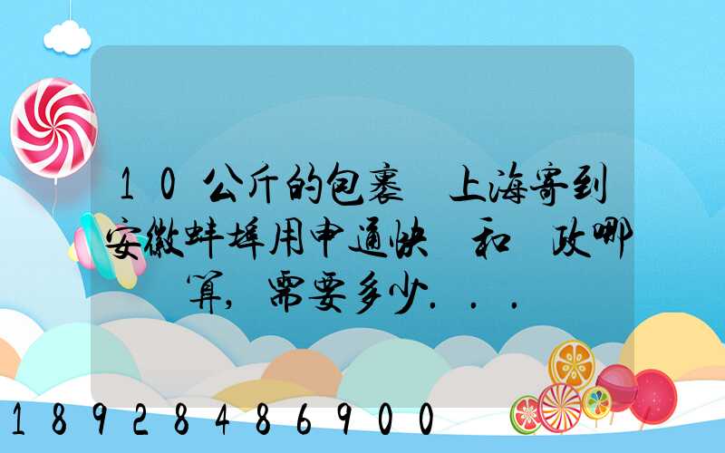 10公斤的包裹從上海寄到安徽蚌埠用申通快遞和郵政哪個劃算,需要多少...