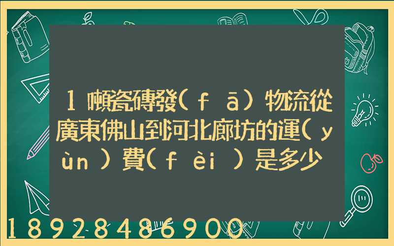 1噸瓷磚發(fā)物流從廣東佛山到河北廊坊的運(yùn)費(fèi)是多少