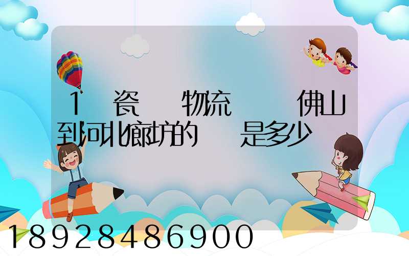 1噸瓷磚發物流從廣東佛山到河北廊坊的運費是多少