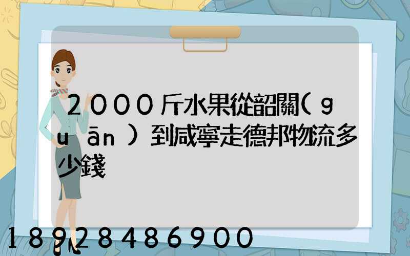 2000斤水果從韶關(guān)到咸寧走德邦物流多少錢
