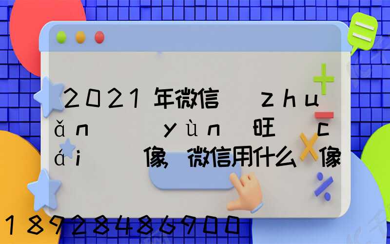 2021年微信轉(zhuǎn)運(yùn)旺財(cái)頭像,微信用什么頭像最吉利