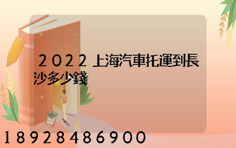 2022上海汽車托運到長沙多少錢