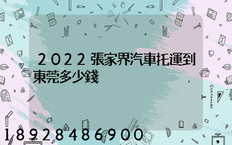 2022張家界汽車托運到東莞多少錢