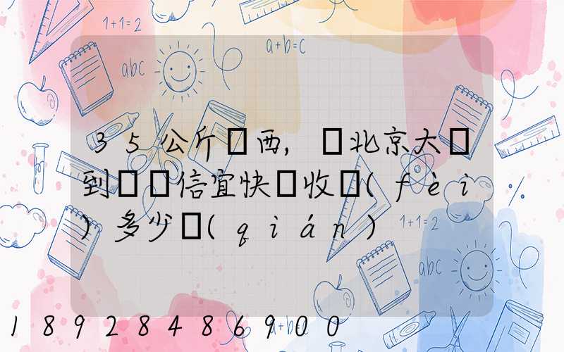 35公斤東西,從北京大興到廣東信宜快遞收費(fèi)多少錢(qián)