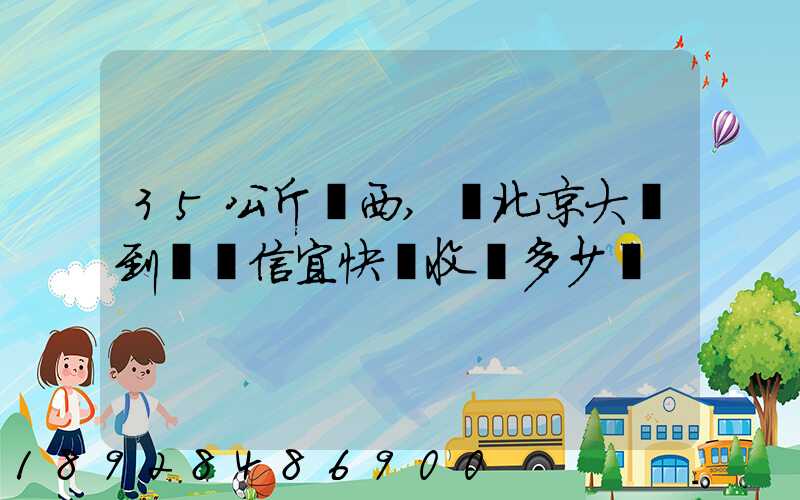 35公斤東西,從北京大興到廣東信宜快遞收費多少錢