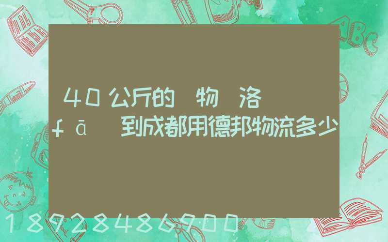 40公斤的貨物從洛陽發(fā)到成都用德邦物流多少錢