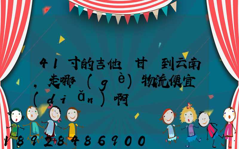 41寸的吉他從甘肅到云南,走哪個(gè)物流便宜點(diǎn)啊