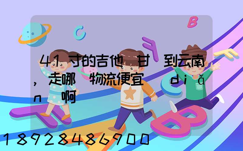 41寸的吉他從甘肅到云南,走哪個物流便宜點(diǎn)啊