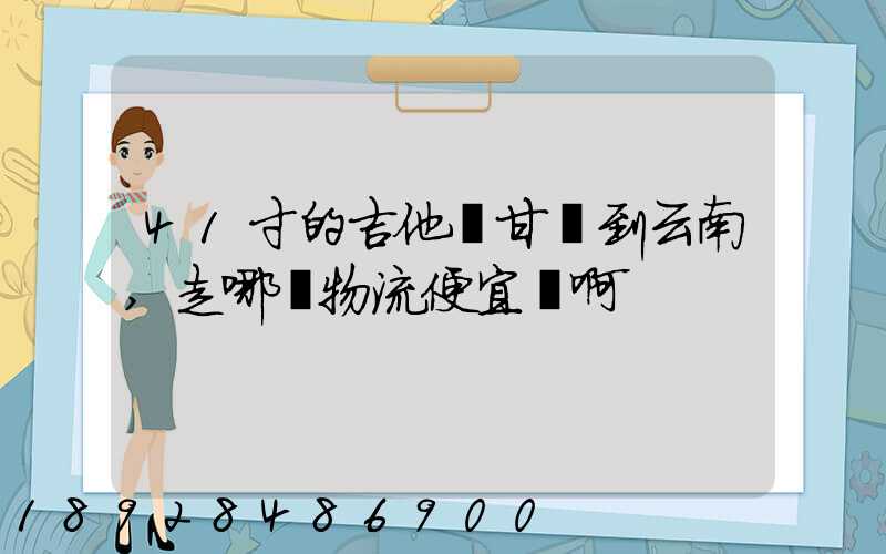 41寸的吉他從甘肅到云南,走哪個物流便宜點啊