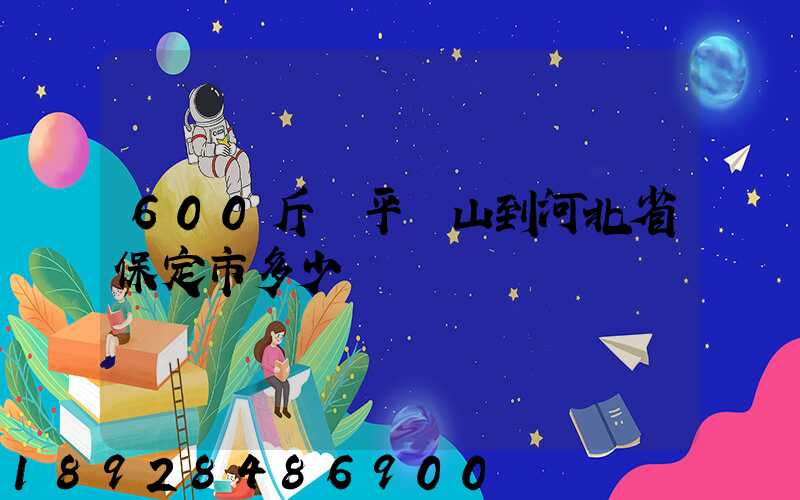 600斤從平頂山到河北省保定市多少錢
