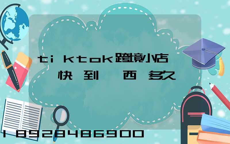 tiktok跨境小店東莞倉發快遞到馬來西亞多久