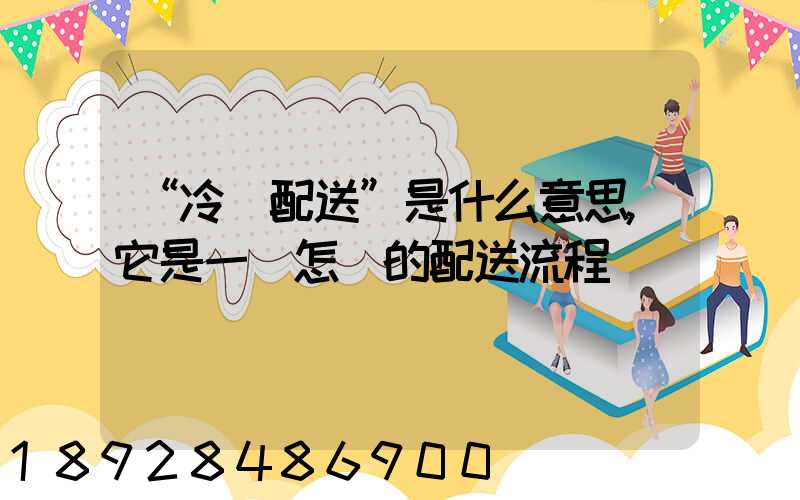 “冷鏈配送”是什么意思,它是一個怎樣的配送流程