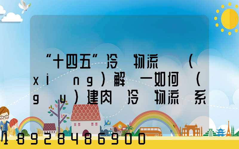 “十四五”冷鏈物流專項(xiàng)解讀—如何構(gòu)建肉類冷鏈物流體系