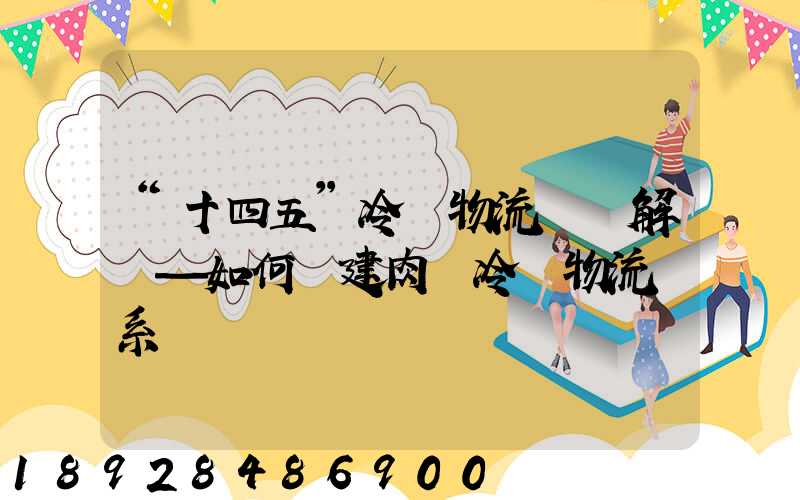 “十四五”冷鏈物流專項解讀—如何構建肉類冷鏈物流體系