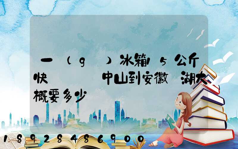 一個(gè)冰箱15公斤快遞從廣東中山到安徽蕪湖大概要多少錢