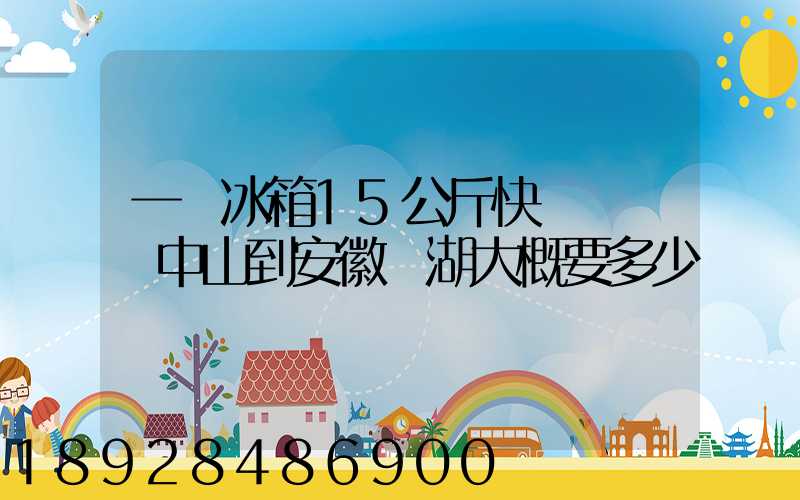 一個冰箱15公斤快遞從廣東中山到安徽蕪湖大概要多少錢