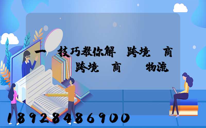 一個技巧教你解決跨境電商倉儲問題跨境電商倉儲物流問題