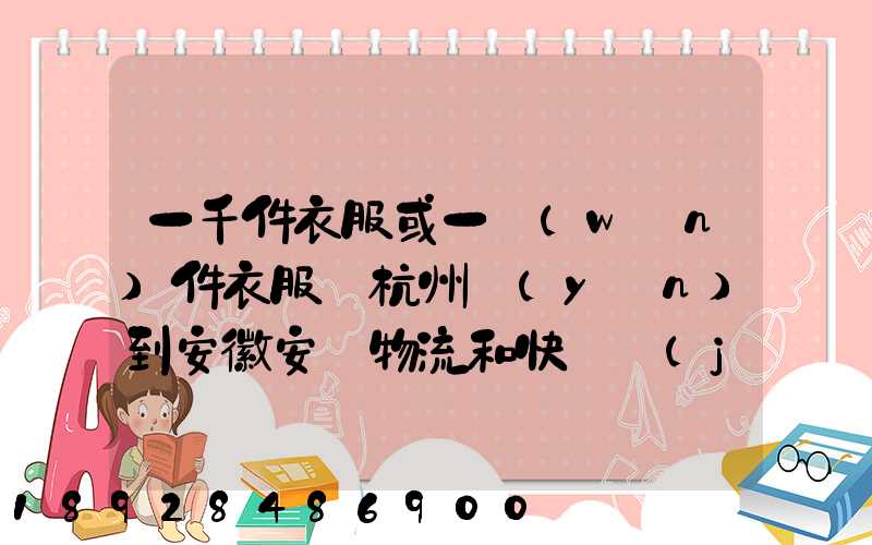一千件衣服或一萬(wàn)件衣服從杭州運(yùn)到安徽安慶物流和快遞價(jià)格分別是...