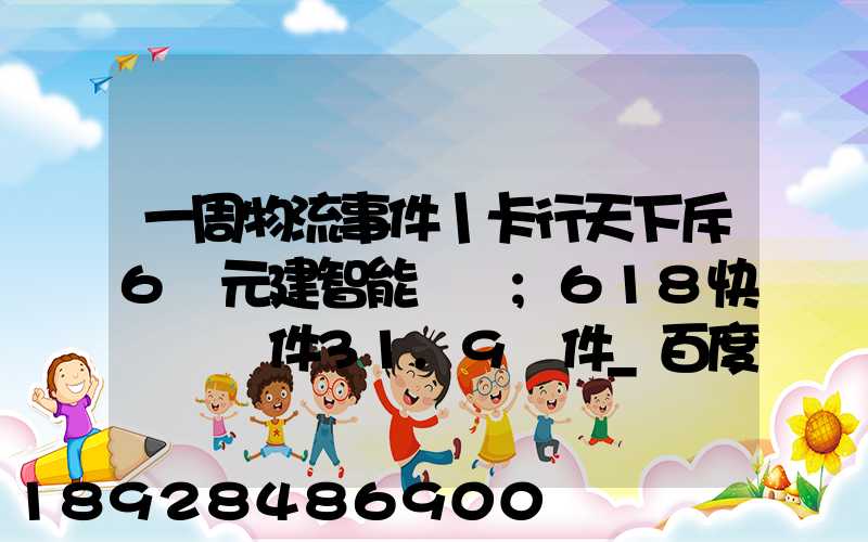一周物流事件丨卡行天下斥6億元建智能樞紐;618快遞業攬件31.9億件_百度...