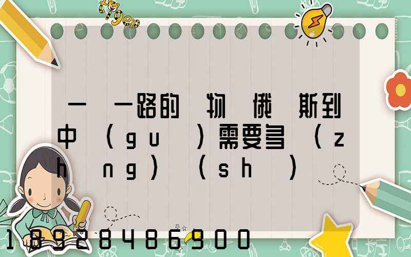 一帶一路的貨物從俄羅斯到中國(guó)需要多長(zhǎng)時(shí)間