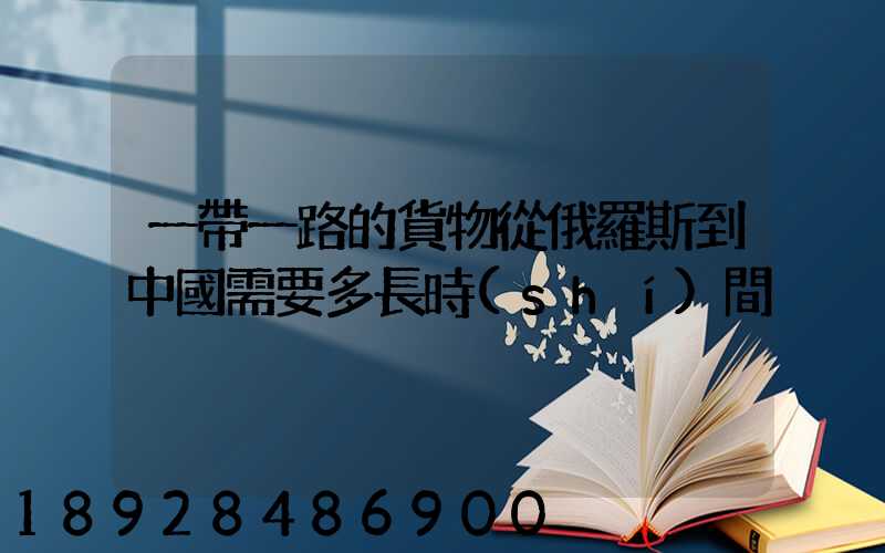 一帶一路的貨物從俄羅斯到中國需要多長時(shí)間