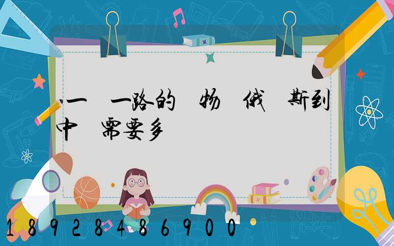 一帶一路的貨物從俄羅斯到中國需要多長時間