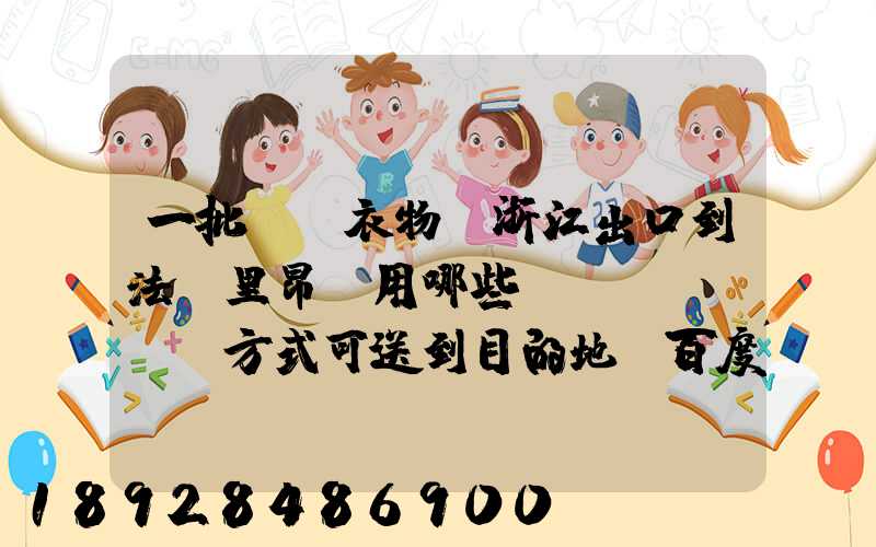 一批絲綢衣物從浙江出口到法國里昂,用哪些運(yùn)輸方式可送到目的地_百度...