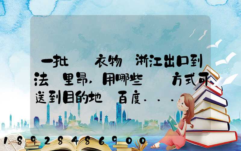 一批絲綢衣物從浙江出口到法國里昂,用哪些運輸方式可送到目的地_百度...