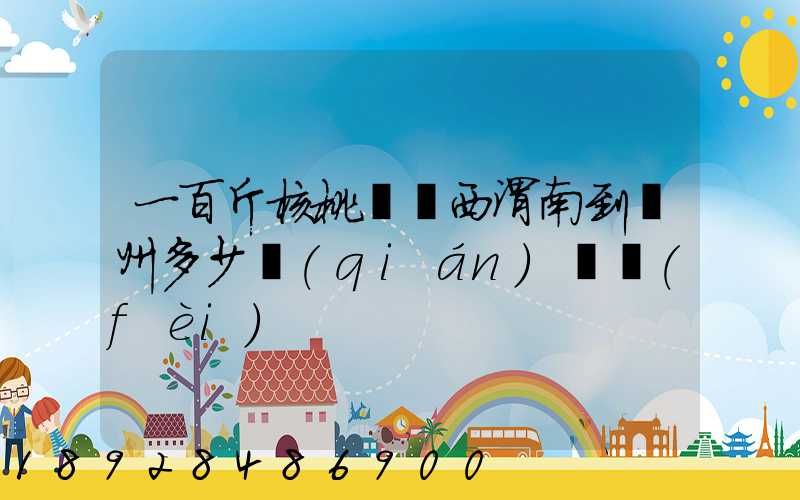 一百斤核桃從陜西渭南到蘇州多少錢(qián)郵費(fèi)