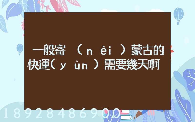 一般寄內(nèi)蒙古的快運(yùn)需要幾天啊