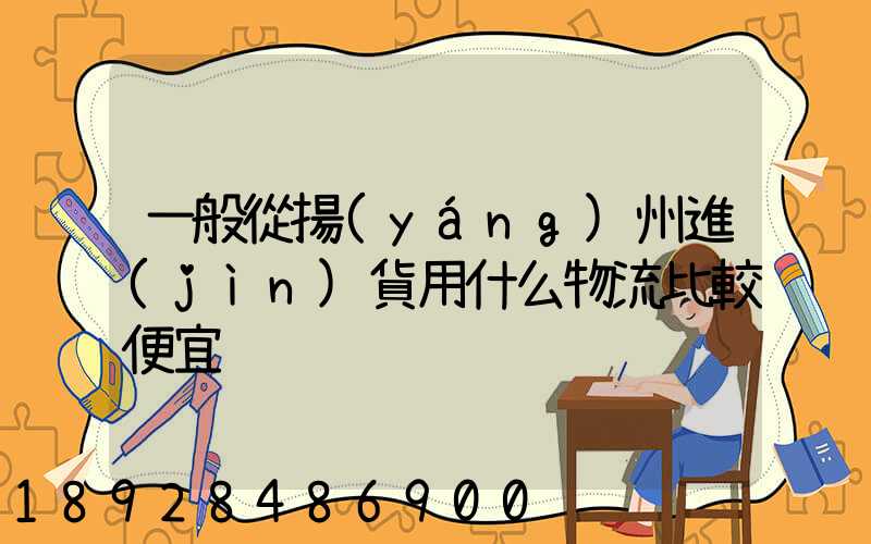 一般從揚(yáng)州進(jìn)貨用什么物流比較便宜