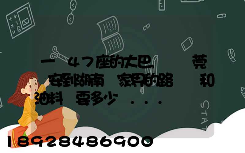 一輛47座的大巴,從東莞長安到湖南張家界的路橋費和油料費要多少錢...