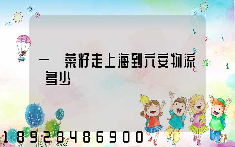 一頓菜籽走上海到六安物流費多少錢