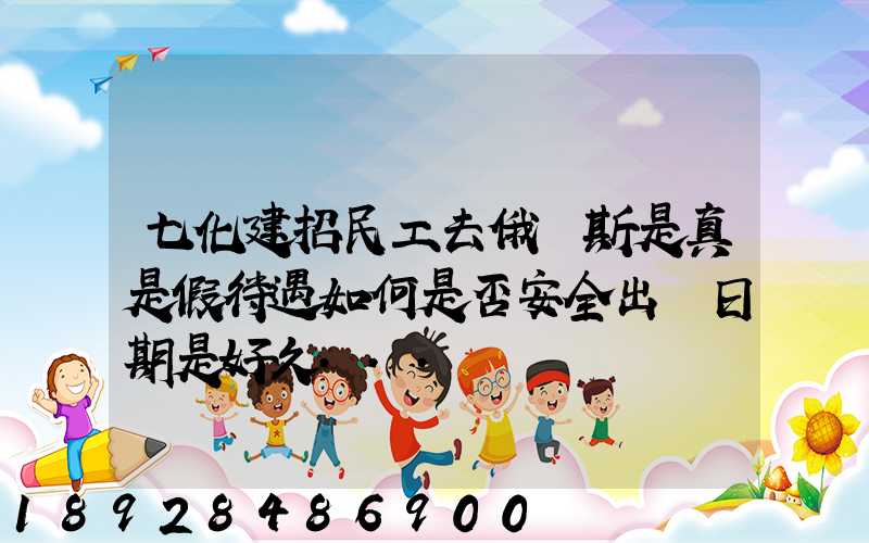 七化建招民工去俄羅斯是真是假待遇如何是否安全出國日期是好久...