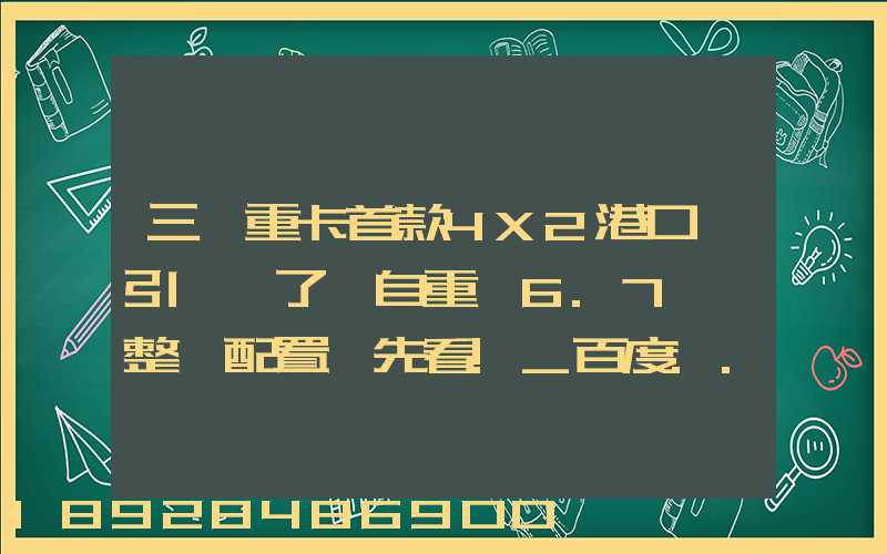 三一重卡首款4X2港口牽引車來了,自重僅6.7噸,整車配置搶先看!_百度...