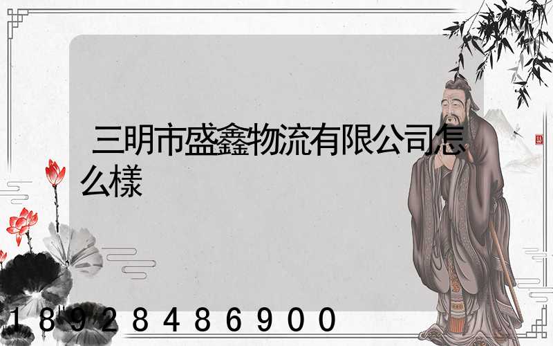 三明市盛鑫物流有限公司怎么樣