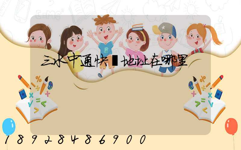 三水中通快遞地址在哪里