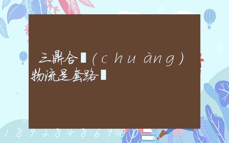 三鼎合創(chuàng)物流是套路嗎