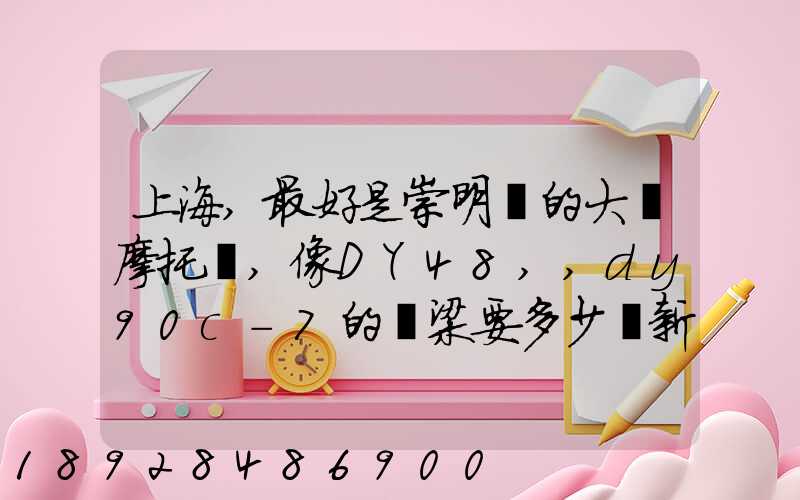 上海,最好是崇明島的大陽摩托車,像DY48,,dy90c-7的彎梁要多少錢新號...