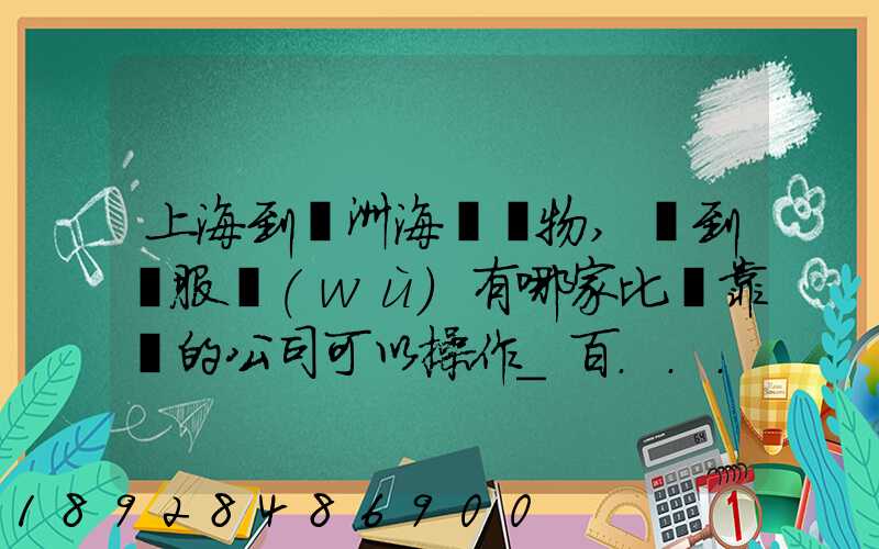 上海到歐洲海運貨物,門到門服務(wù)有哪家比較靠譜的公司可以操作_百...
