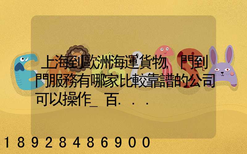 上海到歐洲海運貨物,門到門服務有哪家比較靠譜的公司可以操作_百...